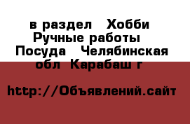  в раздел : Хобби. Ручные работы » Посуда . Челябинская обл.,Карабаш г.